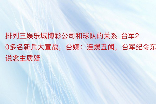 排列三娱乐城博彩公司和球队的关系_台军20多名新兵大宣战，台媒：连爆丑闻，台军纪令东说念主质疑