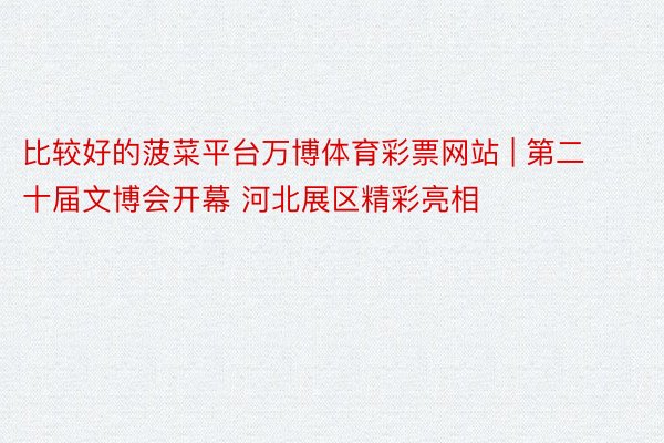 比较好的菠菜平台万博体育彩票网站 | 第二十届文博会开幕 河北展区精彩亮相