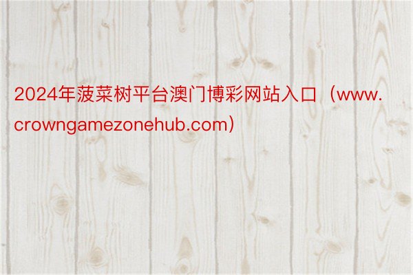 2024年菠菜树平台澳门博彩网站入口（www.crowngamezonehub.com）