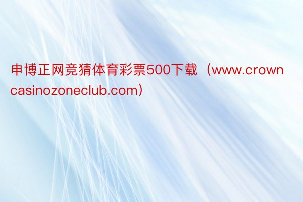 申博正网竞猜体育彩票500下载（www.crowncasinozoneclub.com）