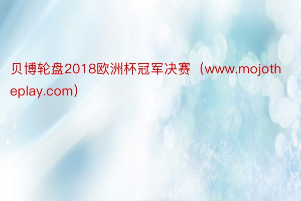 贝博轮盘2018欧洲杯冠军决赛（www.mojotheplay.com）