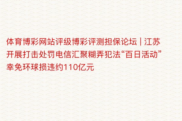 体育博彩网站评级博彩评测担保论坛 | 江苏开展打击处罚电信汇聚糊弄犯法“百日活动”  幸免环球损违约110亿元