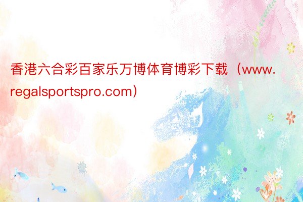 香港六合彩百家乐万博体育博彩下载（www.regalsportspro.com）