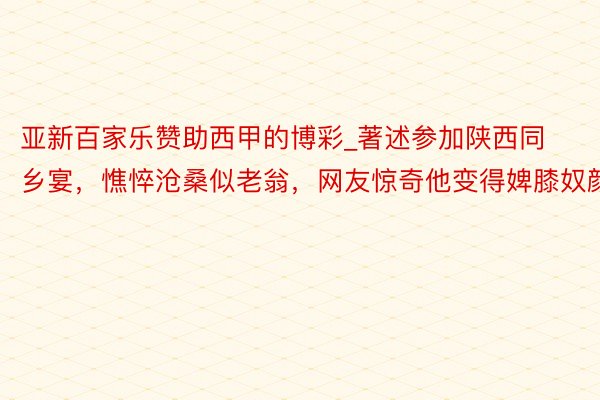 亚新百家乐赞助西甲的博彩_著述参加陕西同乡宴，憔悴沧桑似老翁，网友惊奇他变得婢膝奴颜