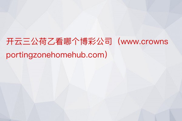 开云三公荷乙看哪个博彩公司（www.crownsportingzonehomehub.com）