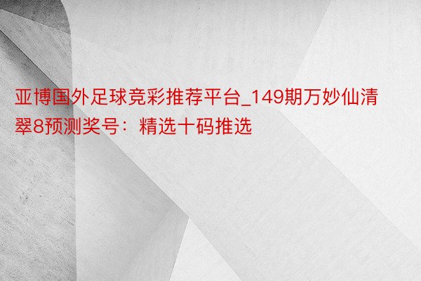 亚博国外足球竞彩推荐平台_149期万妙仙清翠8预测奖号：精选十码推选