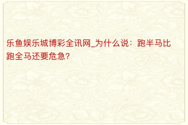 乐鱼娱乐城博彩全讯网_为什么说：跑半马比跑全马还要危急？