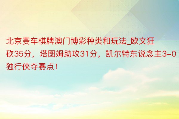 北京赛车棋牌澳门博彩种类和玩法_欧文狂砍35分，塔图姆助攻31分，凯尔特东说念主3-0独行侠夺赛点！