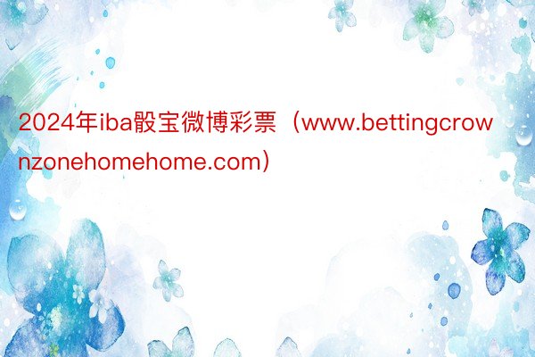 2024年iba骰宝微博彩票（www.bettingcrownzonehomehome.com）