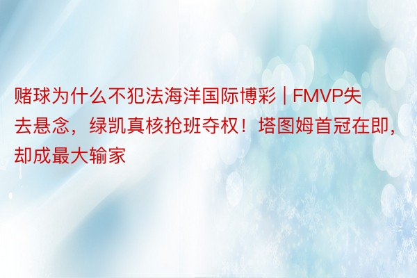 赌球为什么不犯法海洋国际博彩 | FMVP失去悬念，绿凯真核抢班夺权！塔图姆首冠在即，却成最大输家