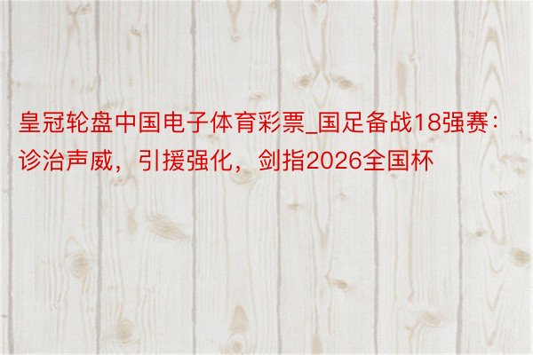 皇冠轮盘中国电子体育彩票_国足备战18强赛：诊治声威，引援强化，剑指2026全国杯