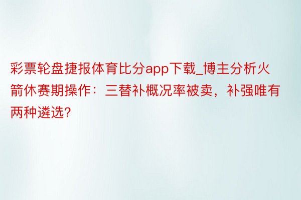 彩票轮盘捷报体育比分app下载_博主分析火箭休赛期操作：三替补概况率被卖，补强唯有两种遴选？