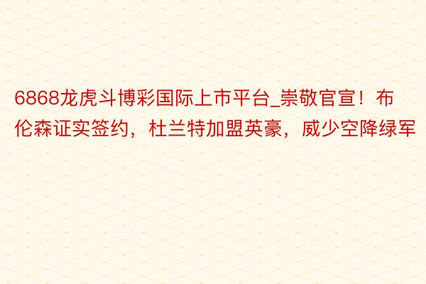 6868龙虎斗博彩国际上市平台_崇敬官宣！布伦森证实签约，杜兰特加盟英豪，威少空降绿军