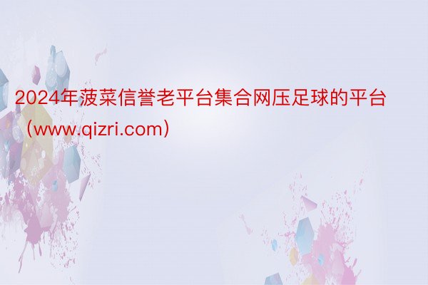 2024年菠菜信誉老平台集合网压足球的平台（www.qizri.com）