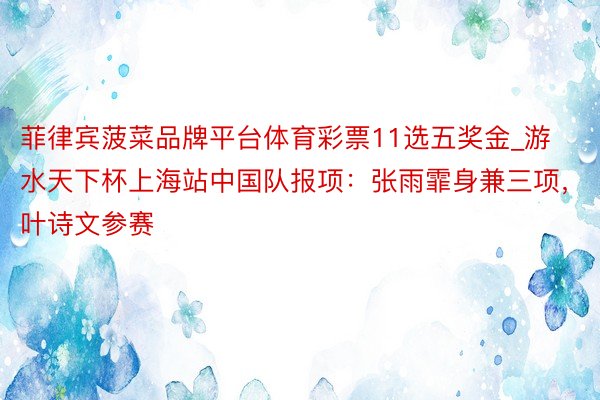 菲律宾菠菜品牌平台体育彩票11选五奖金_游水天下杯上海站中国队报项：张雨霏身兼三项，叶诗文参赛