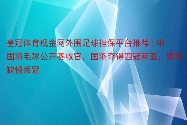 皇冠体育现金网外围足球担保平台推荐 | 中国羽毛球公开赛收官，国羽夺得四冠两亚，男双缺憾丢冠