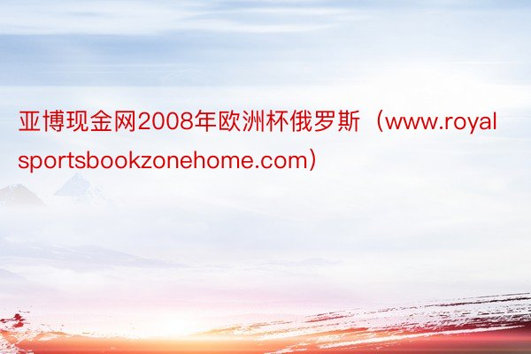 亚博现金网2008年欧洲杯俄罗斯（www.royalsportsbookzonehome.com）