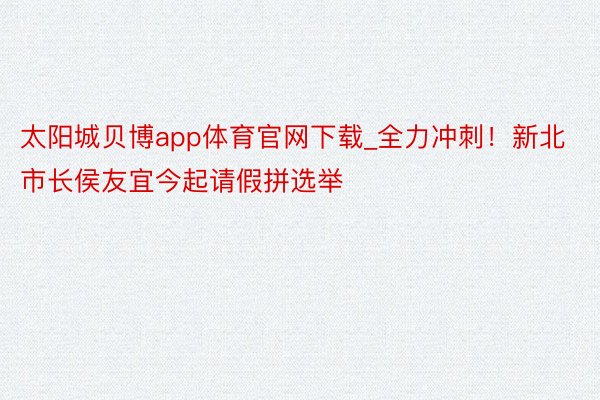 太阳城贝博app体育官网下载_全力冲刺！新北市长侯友宜今起请假拼选举