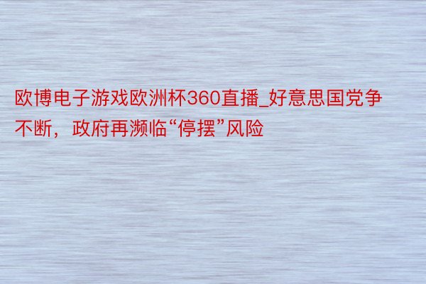 欧博电子游戏欧洲杯360直播_好意思国党争不断，政府再濒临“停摆”风险