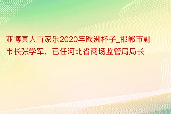 亚博真人百家乐2020年欧洲杯子_邯郸市副市长张学军，已任河北省商场监管局局长