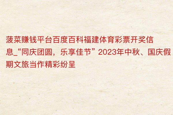 菠菜赚钱平台百度百科福建体育彩票开奖信息_“同庆团圆，乐享佳节” 2023年中秋、国庆假期文旅当作精彩纷呈