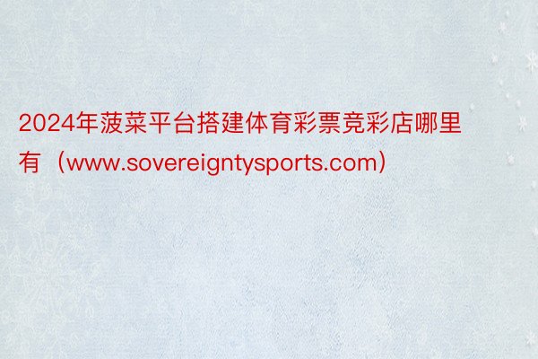 2024年菠菜平台搭建体育彩票竞彩店哪里有（www.sovereigntysports.com）