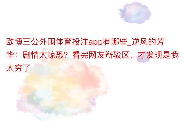 欧博三公外围体育投注app有哪些_逆风的芳华：剧情太惊恐？看完网友辩驳区，才发现是我太穷了