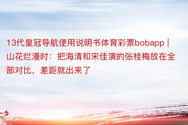 13代皇冠导航使用说明书体育彩票bobapp | 山花烂漫时：把海清和宋佳演的张桂梅放在全部对比，差距就出来了