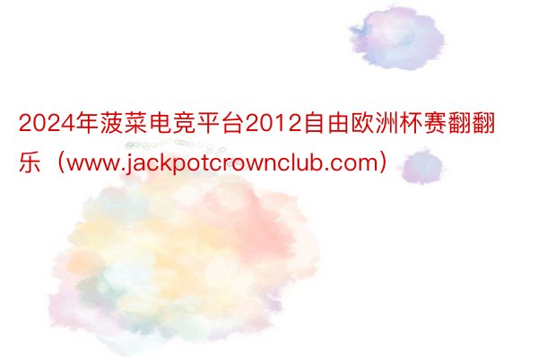 2024年菠菜电竞平台2012自由欧洲杯赛翻翻乐（www.jackpotcrownclub.com）