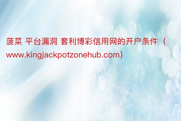 菠菜 平台漏洞 套利博彩信用网的开户条件（www.kingjackpotzonehub.com）