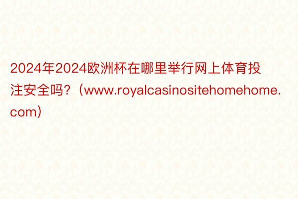 2024年2024欧洲杯在哪里举行网上体育投注安全吗?（www.royalcasinositehomehome.com）