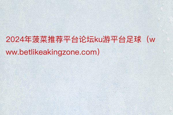 2024年菠菜推荐平台论坛ku游平台足球（www.betlikeakingzone.com）