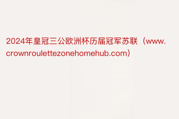 2024年皇冠三公欧洲杯历届冠军苏联（www.crownroulettezonehomehub.com）