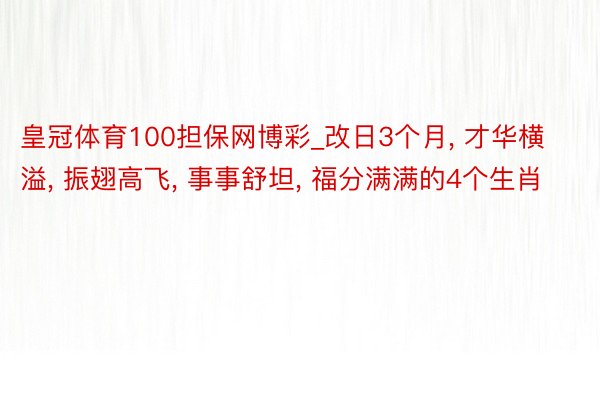 皇冠体育100担保网博彩_改日3个月, 才华横溢, 振翅高飞, 事事舒坦, 福分满满的4个生肖