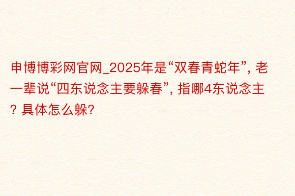 申博博彩网官网_2025年是“双春青蛇年”, 老一辈说“四东说念主要躲春”, 指哪4东说念主? 具体怎么躲?