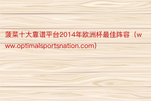 菠菜十大靠谱平台2014年欧洲杯最佳阵容（www.optimalsportsnation.com）