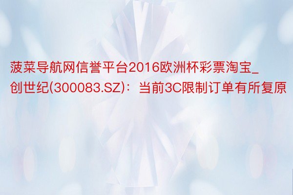 菠菜导航网信誉平台2016欧洲杯彩票淘宝_创世纪(300083.SZ)：当前3C限制订单有所复原