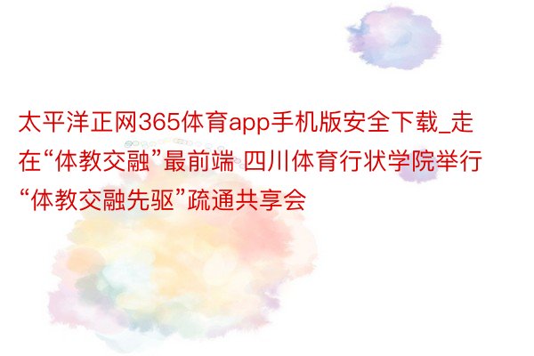 太平洋正网365体育app手机版安全下载_走在“体教交融”最前端 四川体育行状学院举行“体教交融先驱”疏通共享会