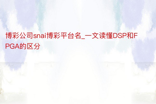 博彩公司snai博彩平台名_一文读懂DSP和FPGA的区分