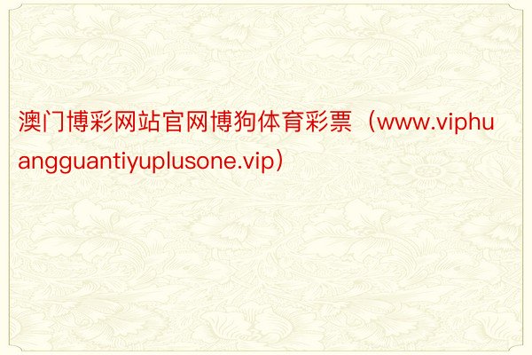 澳门博彩网站官网博狗体育彩票（www.viphuangguantiyuplusone.vip）